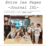 Entre les Pages -Journal ISL- La classe French A à mis au point un Journal sur tout ce qui se passe à l’école. Bravo à tous! Photo of student journalists posing in front of the word "ISL"